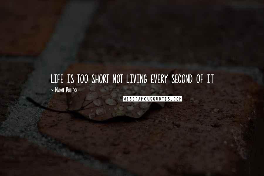 Naomi Pollock Quotes: life is too short not living every second of it