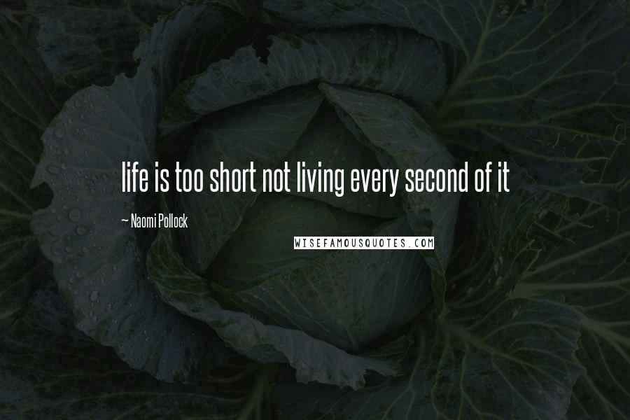 Naomi Pollock Quotes: life is too short not living every second of it