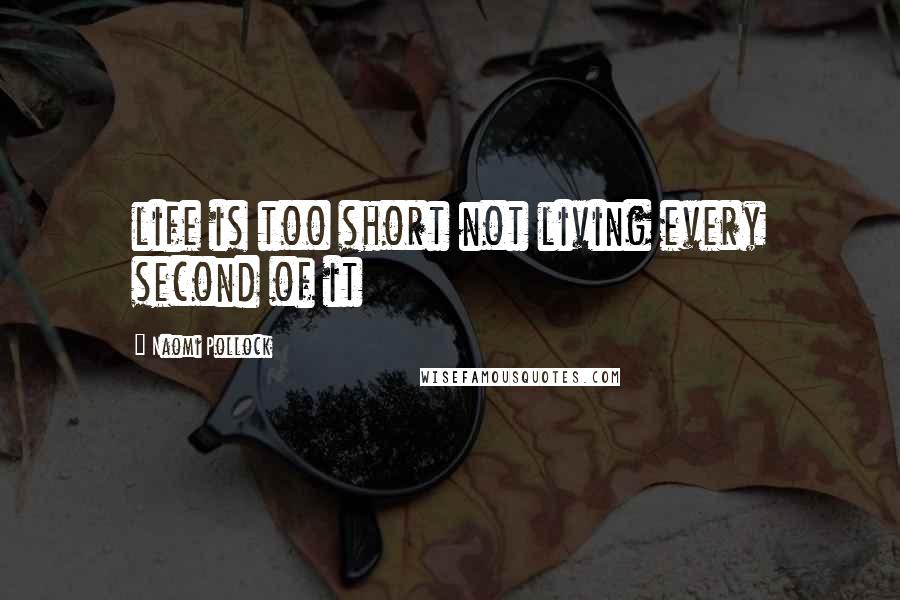 Naomi Pollock Quotes: life is too short not living every second of it