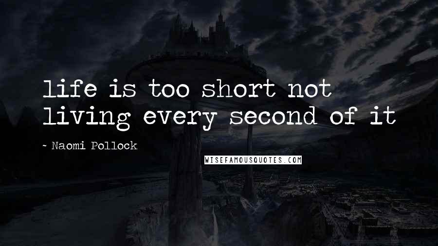 Naomi Pollock Quotes: life is too short not living every second of it