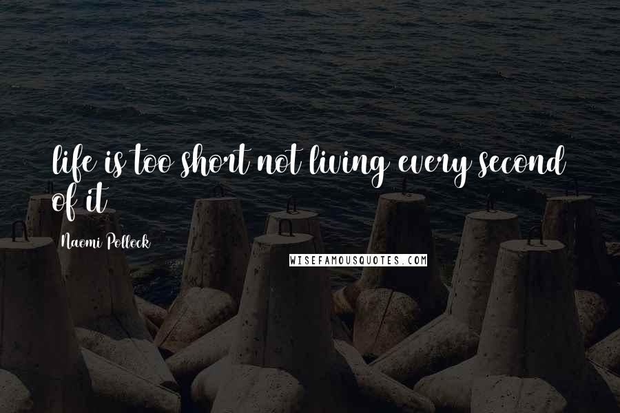 Naomi Pollock Quotes: life is too short not living every second of it