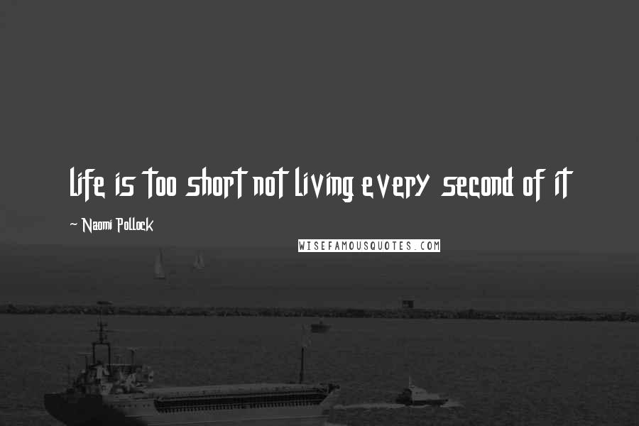 Naomi Pollock Quotes: life is too short not living every second of it