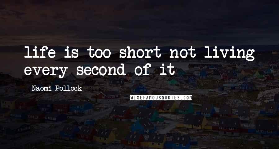 Naomi Pollock Quotes: life is too short not living every second of it