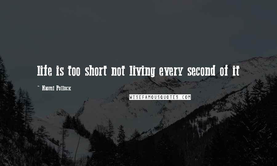 Naomi Pollock Quotes: life is too short not living every second of it