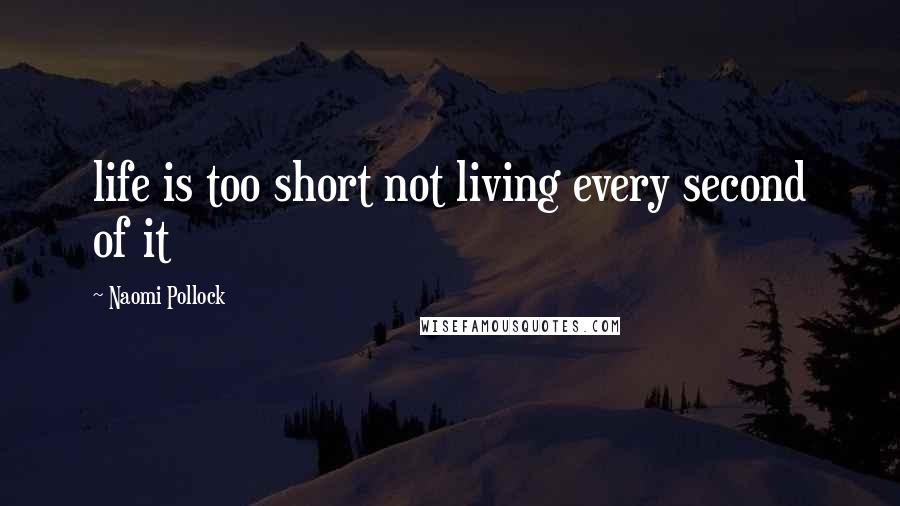 Naomi Pollock Quotes: life is too short not living every second of it