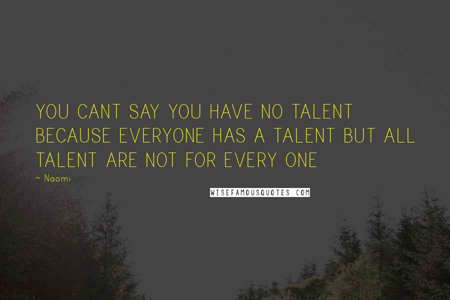 Naomi Quotes: YOU CANT SAY YOU HAVE NO TALENT BECAUSE EVERYONE HAS A TALENT BUT ALL TALENT ARE NOT FOR EVERY ONE