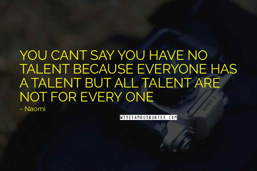 Naomi Quotes: YOU CANT SAY YOU HAVE NO TALENT BECAUSE EVERYONE HAS A TALENT BUT ALL TALENT ARE NOT FOR EVERY ONE