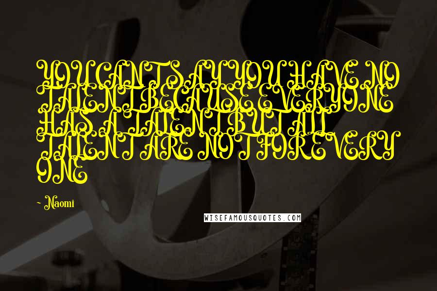 Naomi Quotes: YOU CANT SAY YOU HAVE NO TALENT BECAUSE EVERYONE HAS A TALENT BUT ALL TALENT ARE NOT FOR EVERY ONE