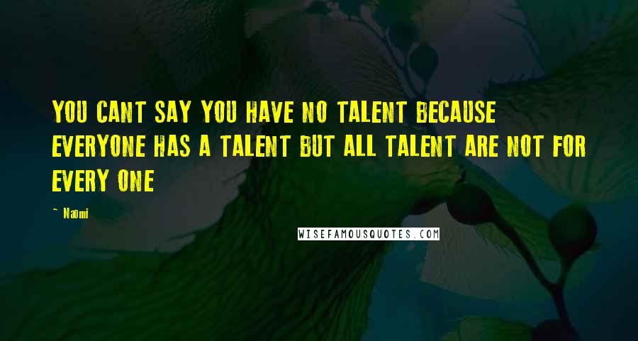 Naomi Quotes: YOU CANT SAY YOU HAVE NO TALENT BECAUSE EVERYONE HAS A TALENT BUT ALL TALENT ARE NOT FOR EVERY ONE