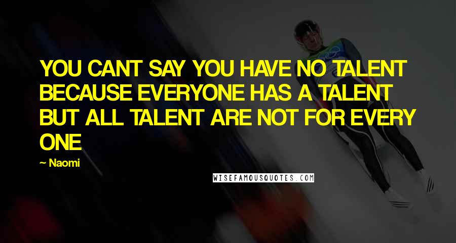 Naomi Quotes: YOU CANT SAY YOU HAVE NO TALENT BECAUSE EVERYONE HAS A TALENT BUT ALL TALENT ARE NOT FOR EVERY ONE