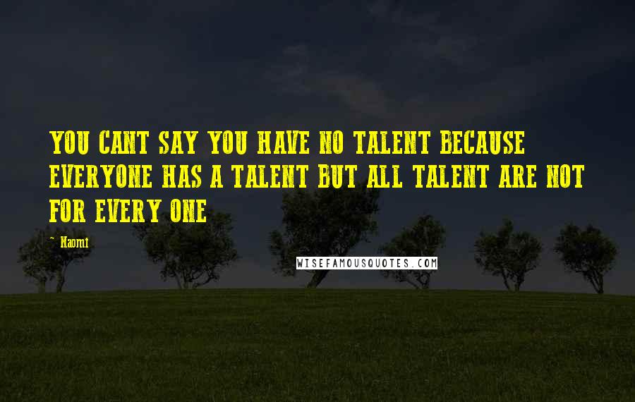 Naomi Quotes: YOU CANT SAY YOU HAVE NO TALENT BECAUSE EVERYONE HAS A TALENT BUT ALL TALENT ARE NOT FOR EVERY ONE