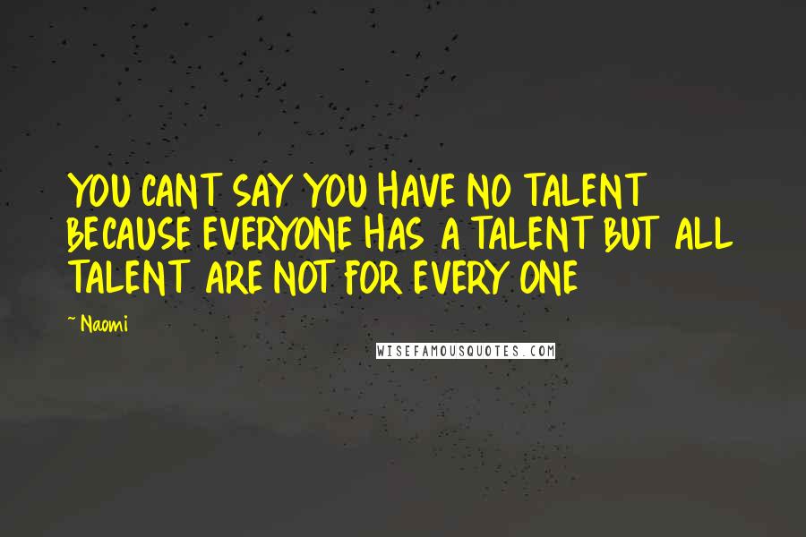 Naomi Quotes: YOU CANT SAY YOU HAVE NO TALENT BECAUSE EVERYONE HAS A TALENT BUT ALL TALENT ARE NOT FOR EVERY ONE