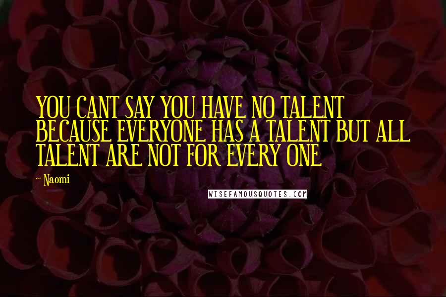 Naomi Quotes: YOU CANT SAY YOU HAVE NO TALENT BECAUSE EVERYONE HAS A TALENT BUT ALL TALENT ARE NOT FOR EVERY ONE