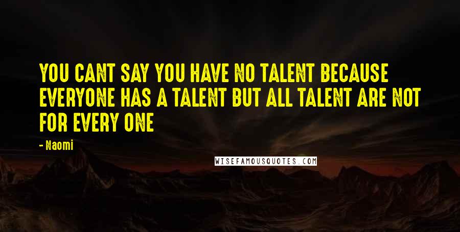 Naomi Quotes: YOU CANT SAY YOU HAVE NO TALENT BECAUSE EVERYONE HAS A TALENT BUT ALL TALENT ARE NOT FOR EVERY ONE