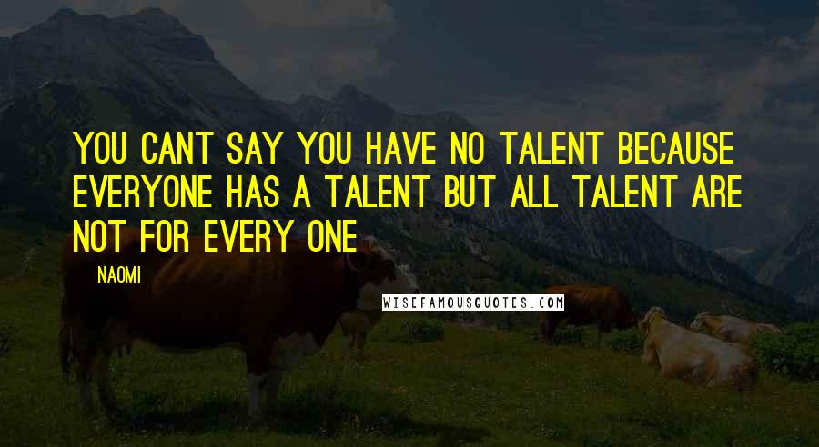 Naomi Quotes: YOU CANT SAY YOU HAVE NO TALENT BECAUSE EVERYONE HAS A TALENT BUT ALL TALENT ARE NOT FOR EVERY ONE