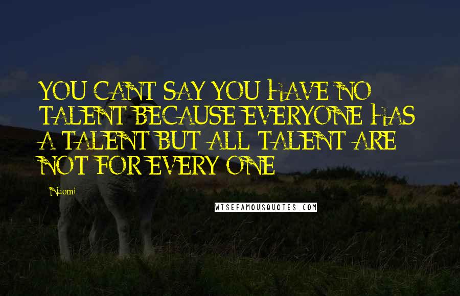 Naomi Quotes: YOU CANT SAY YOU HAVE NO TALENT BECAUSE EVERYONE HAS A TALENT BUT ALL TALENT ARE NOT FOR EVERY ONE