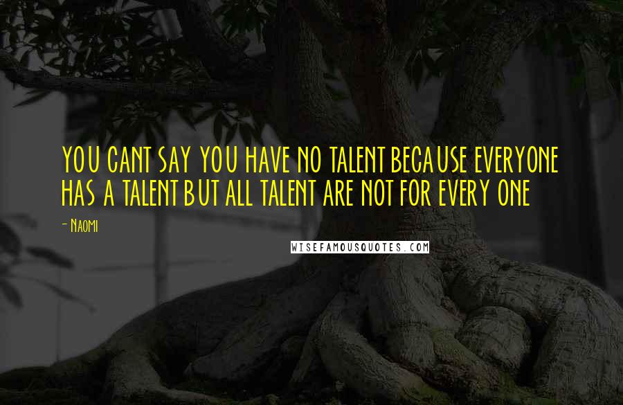 Naomi Quotes: YOU CANT SAY YOU HAVE NO TALENT BECAUSE EVERYONE HAS A TALENT BUT ALL TALENT ARE NOT FOR EVERY ONE