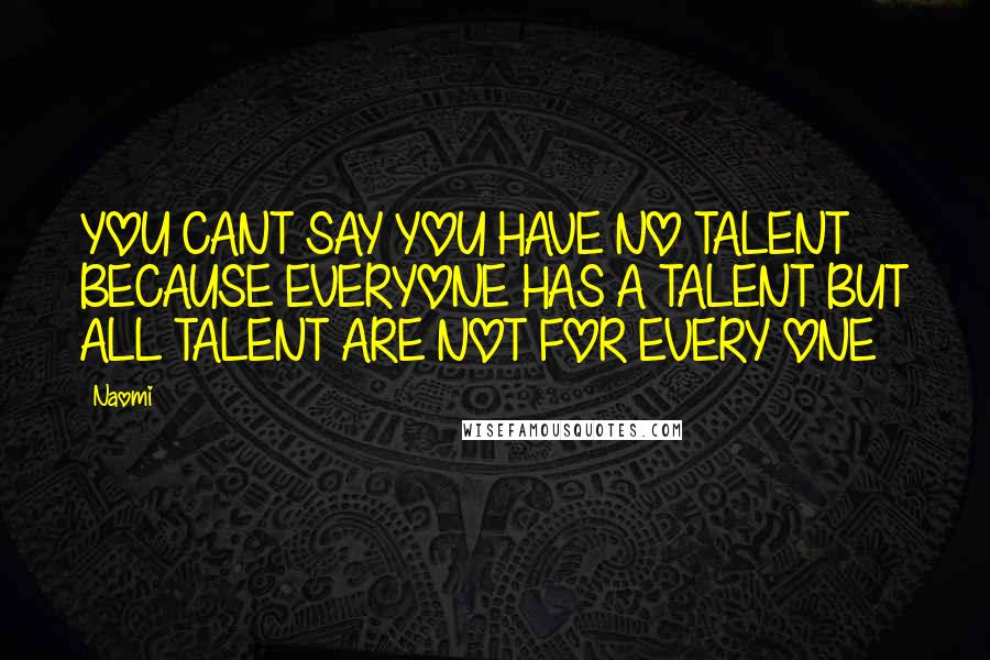 Naomi Quotes: YOU CANT SAY YOU HAVE NO TALENT BECAUSE EVERYONE HAS A TALENT BUT ALL TALENT ARE NOT FOR EVERY ONE