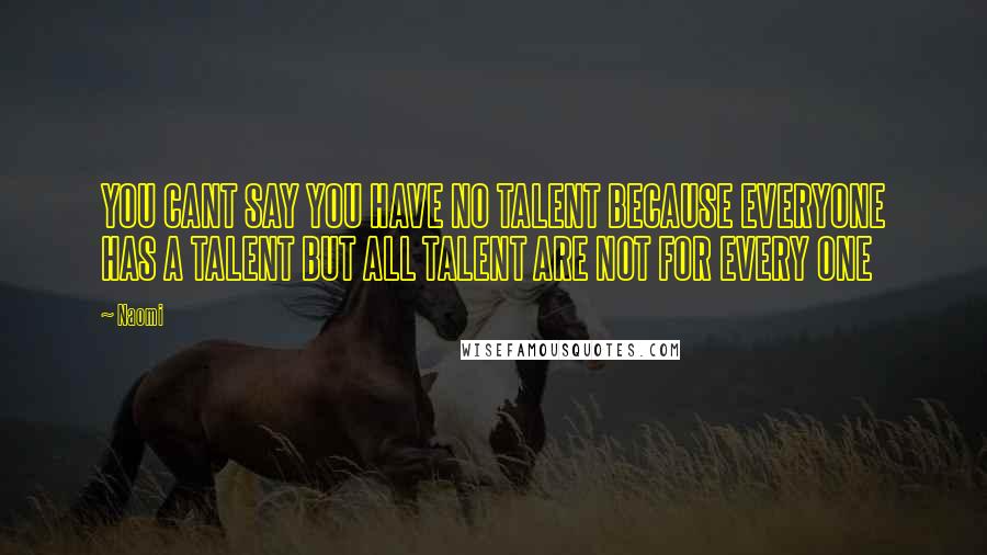 Naomi Quotes: YOU CANT SAY YOU HAVE NO TALENT BECAUSE EVERYONE HAS A TALENT BUT ALL TALENT ARE NOT FOR EVERY ONE