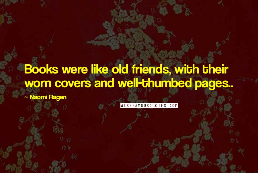 Naomi Ragen Quotes: Books were like old friends, with their worn covers and well-thumbed pages..