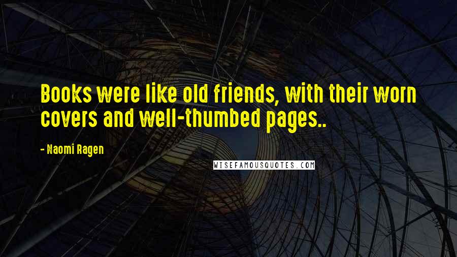 Naomi Ragen Quotes: Books were like old friends, with their worn covers and well-thumbed pages..