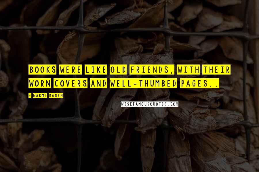 Naomi Ragen Quotes: Books were like old friends, with their worn covers and well-thumbed pages..