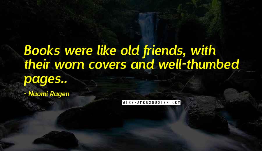 Naomi Ragen Quotes: Books were like old friends, with their worn covers and well-thumbed pages..