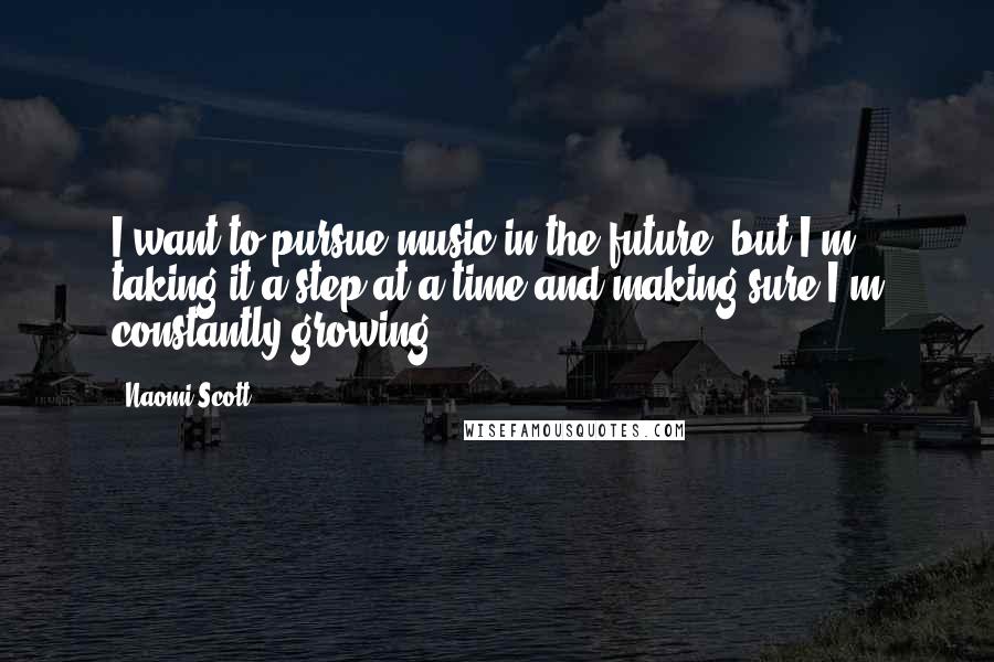 Naomi Scott Quotes: I want to pursue music in the future, but I'm taking it a step at a time and making sure I'm constantly growing.