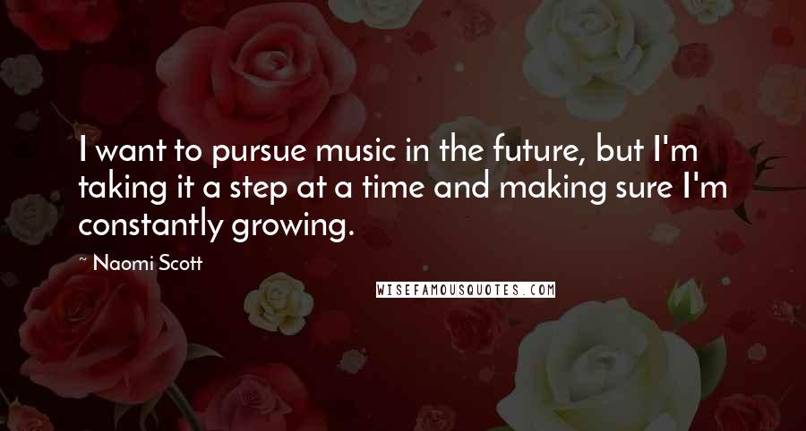 Naomi Scott Quotes: I want to pursue music in the future, but I'm taking it a step at a time and making sure I'm constantly growing.