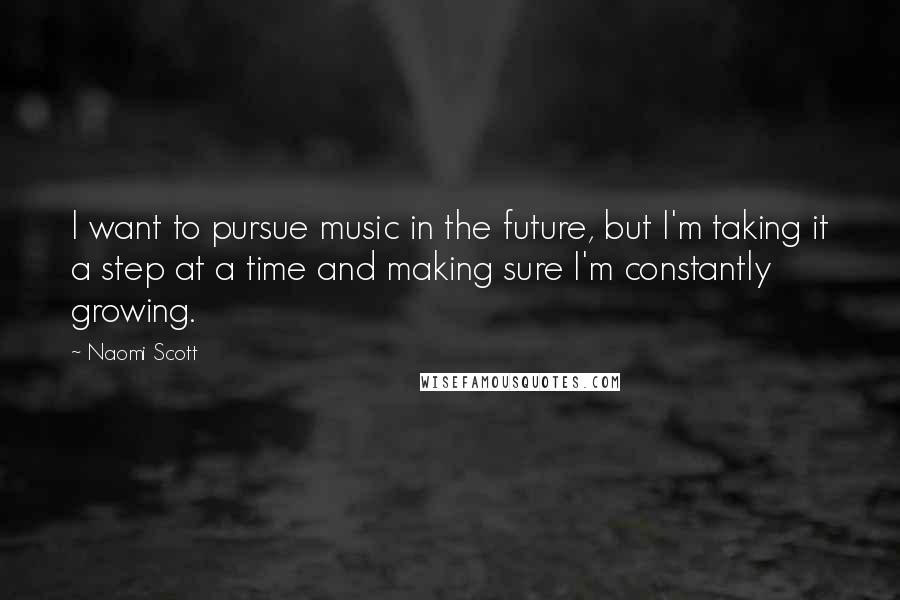 Naomi Scott Quotes: I want to pursue music in the future, but I'm taking it a step at a time and making sure I'm constantly growing.
