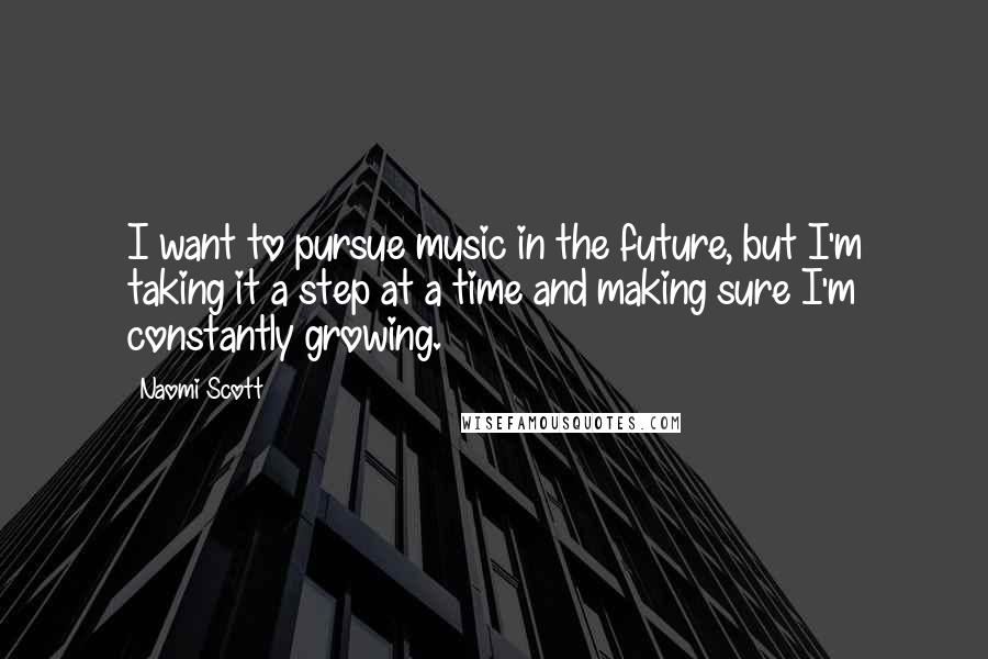 Naomi Scott Quotes: I want to pursue music in the future, but I'm taking it a step at a time and making sure I'm constantly growing.