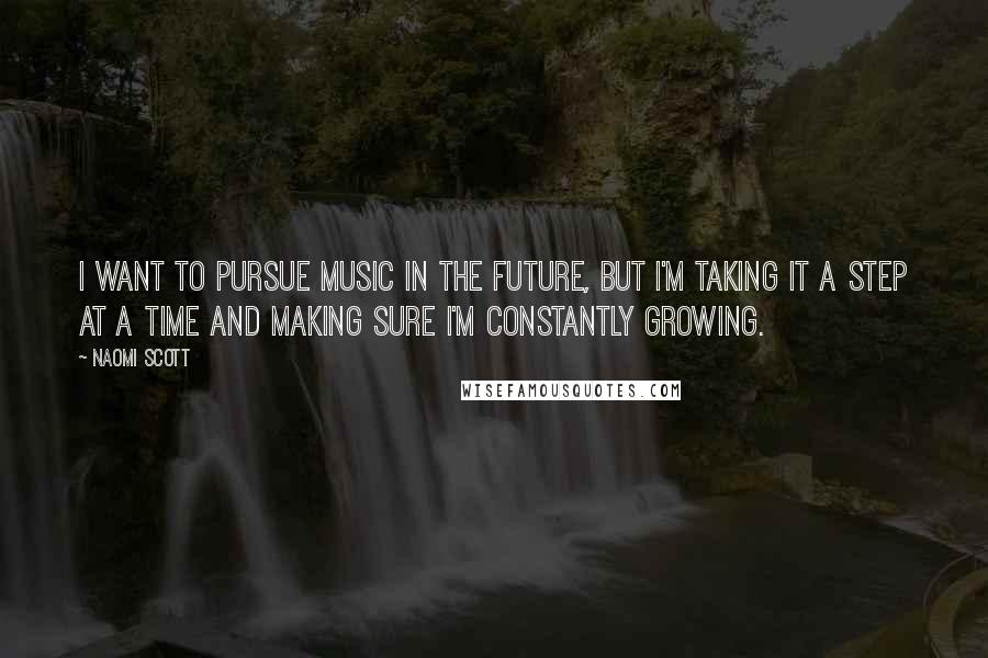Naomi Scott Quotes: I want to pursue music in the future, but I'm taking it a step at a time and making sure I'm constantly growing.