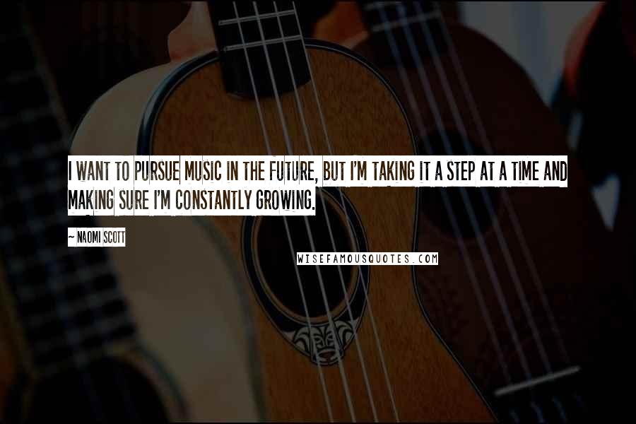 Naomi Scott Quotes: I want to pursue music in the future, but I'm taking it a step at a time and making sure I'm constantly growing.