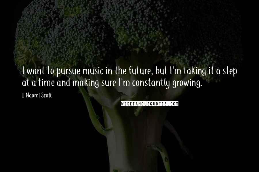 Naomi Scott Quotes: I want to pursue music in the future, but I'm taking it a step at a time and making sure I'm constantly growing.
