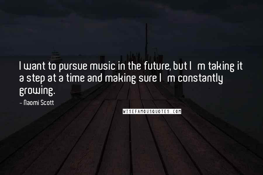 Naomi Scott Quotes: I want to pursue music in the future, but I'm taking it a step at a time and making sure I'm constantly growing.
