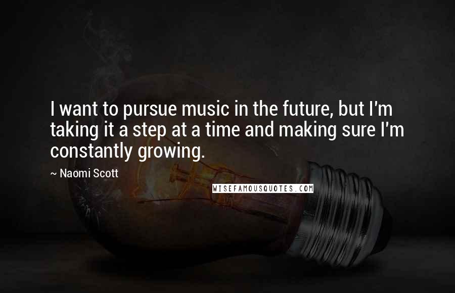 Naomi Scott Quotes: I want to pursue music in the future, but I'm taking it a step at a time and making sure I'm constantly growing.