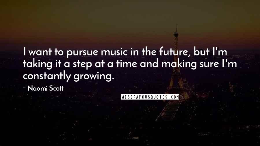 Naomi Scott Quotes: I want to pursue music in the future, but I'm taking it a step at a time and making sure I'm constantly growing.