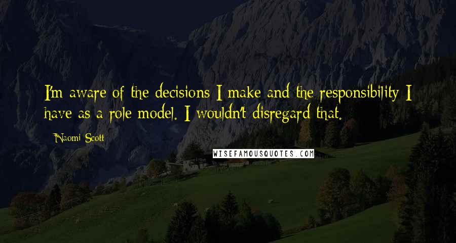 Naomi Scott Quotes: I'm aware of the decisions I make and the responsibility I have as a role model. I wouldn't disregard that.