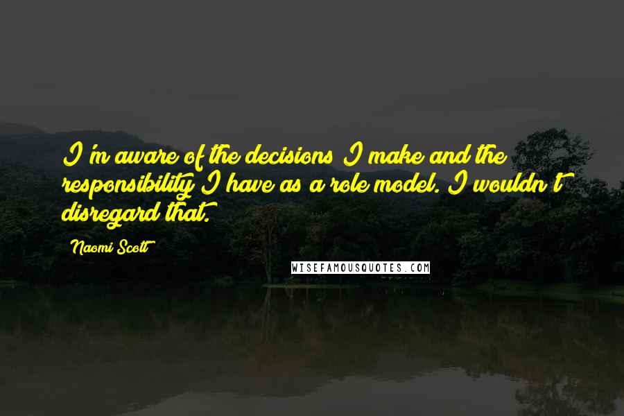 Naomi Scott Quotes: I'm aware of the decisions I make and the responsibility I have as a role model. I wouldn't disregard that.