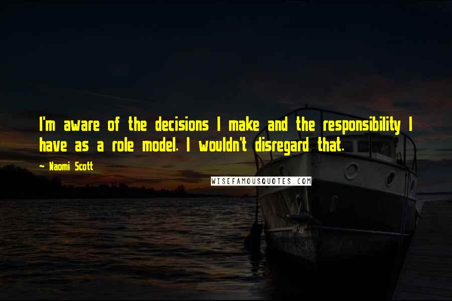 Naomi Scott Quotes: I'm aware of the decisions I make and the responsibility I have as a role model. I wouldn't disregard that.