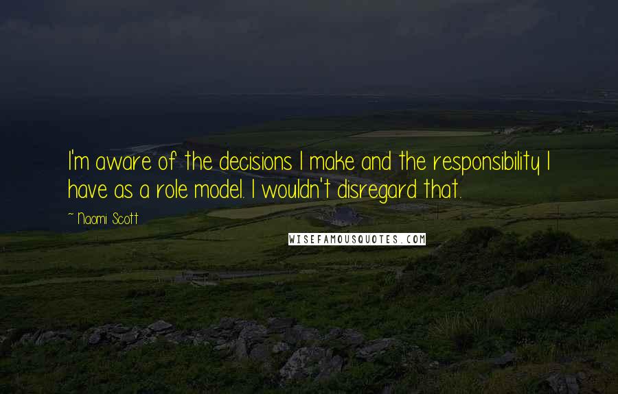 Naomi Scott Quotes: I'm aware of the decisions I make and the responsibility I have as a role model. I wouldn't disregard that.