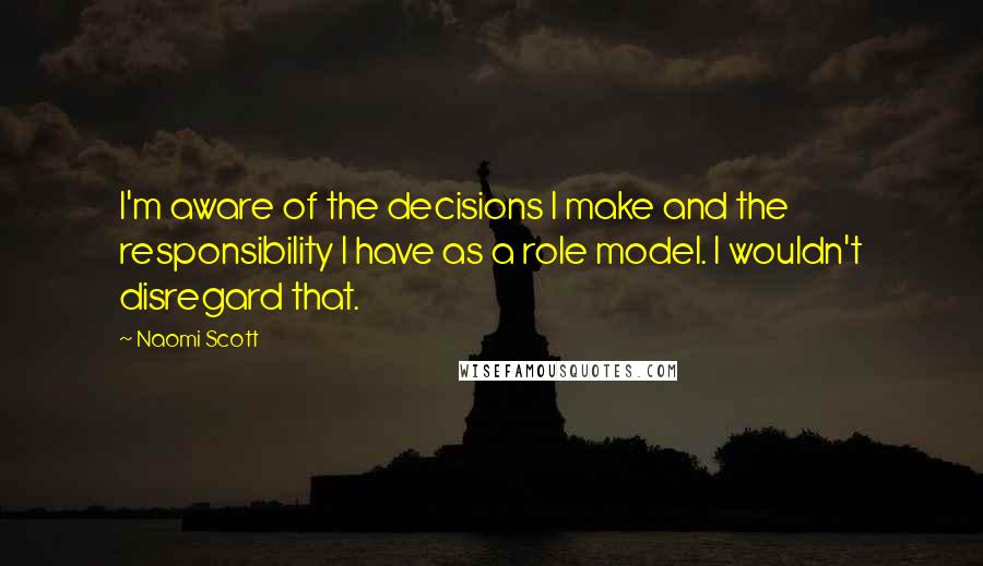 Naomi Scott Quotes: I'm aware of the decisions I make and the responsibility I have as a role model. I wouldn't disregard that.