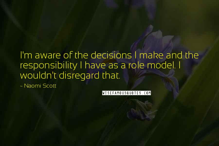 Naomi Scott Quotes: I'm aware of the decisions I make and the responsibility I have as a role model. I wouldn't disregard that.