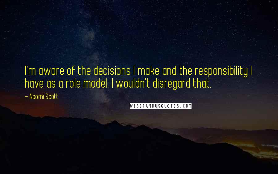 Naomi Scott Quotes: I'm aware of the decisions I make and the responsibility I have as a role model. I wouldn't disregard that.