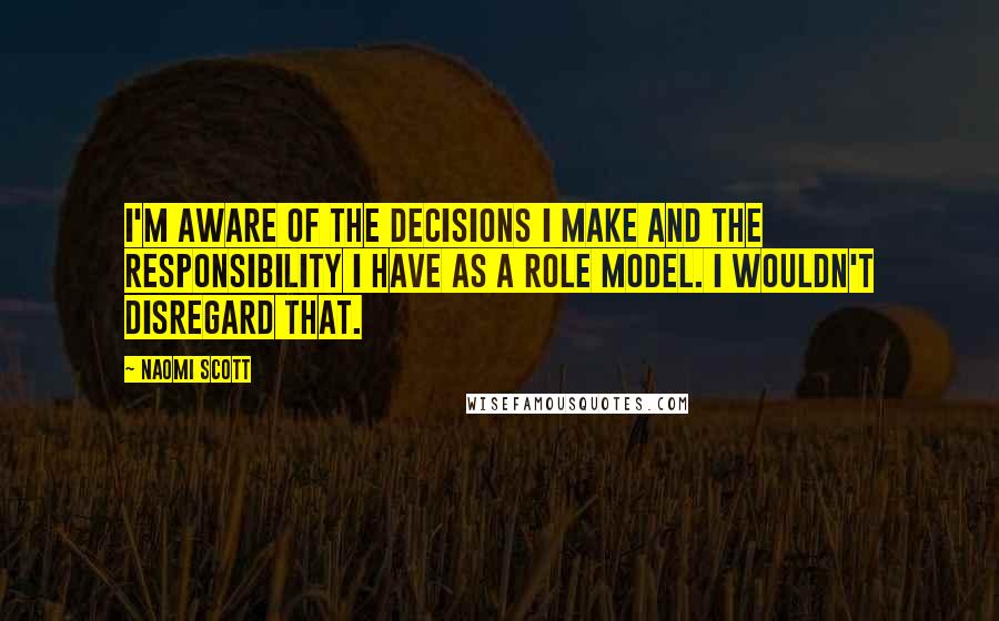 Naomi Scott Quotes: I'm aware of the decisions I make and the responsibility I have as a role model. I wouldn't disregard that.