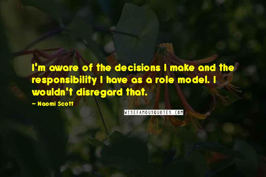 Naomi Scott Quotes: I'm aware of the decisions I make and the responsibility I have as a role model. I wouldn't disregard that.