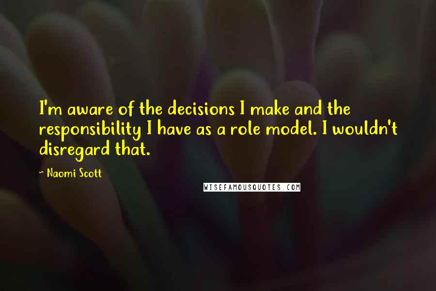 Naomi Scott Quotes: I'm aware of the decisions I make and the responsibility I have as a role model. I wouldn't disregard that.