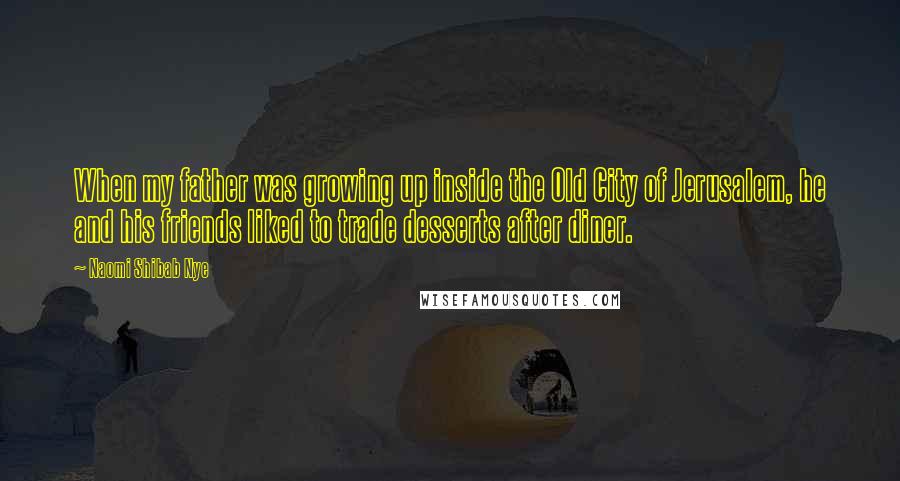Naomi Shibab Nye Quotes: When my father was growing up inside the Old City of Jerusalem, he and his friends liked to trade desserts after diner.
