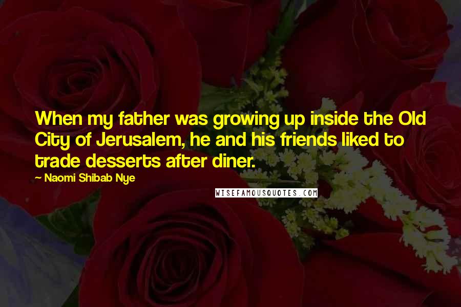 Naomi Shibab Nye Quotes: When my father was growing up inside the Old City of Jerusalem, he and his friends liked to trade desserts after diner.