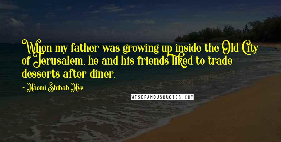 Naomi Shibab Nye Quotes: When my father was growing up inside the Old City of Jerusalem, he and his friends liked to trade desserts after diner.
